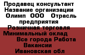 Продавец-консультант › Название организации ­ Олимп, ООО › Отрасль предприятия ­ Розничная торговля › Минимальный оклад ­ 25 000 - Все города Работа » Вакансии   . Ивановская обл.